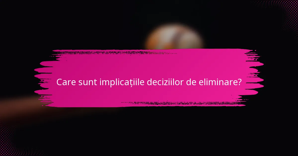 Care sunt implicațiile deciziilor de eliminare?