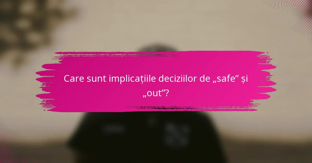 Care sunt implicațiile deciziilor de „safe” și „out”?