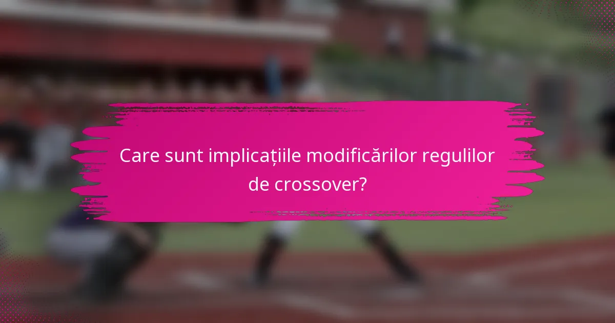Care sunt implicațiile modificărilor regulilor de crossover?