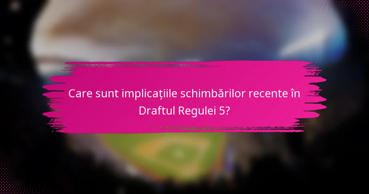 Care sunt implicațiile schimbărilor recente în Draftul Regulei 5?