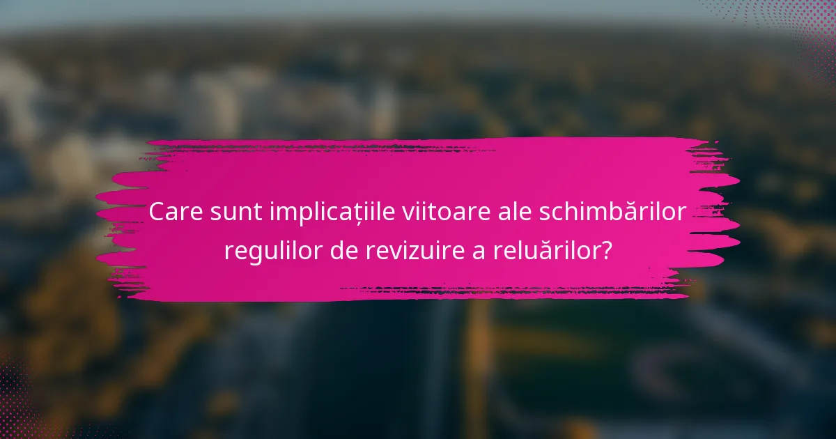 Care sunt implicațiile viitoare ale schimbărilor regulilor de revizuire a reluărilor?