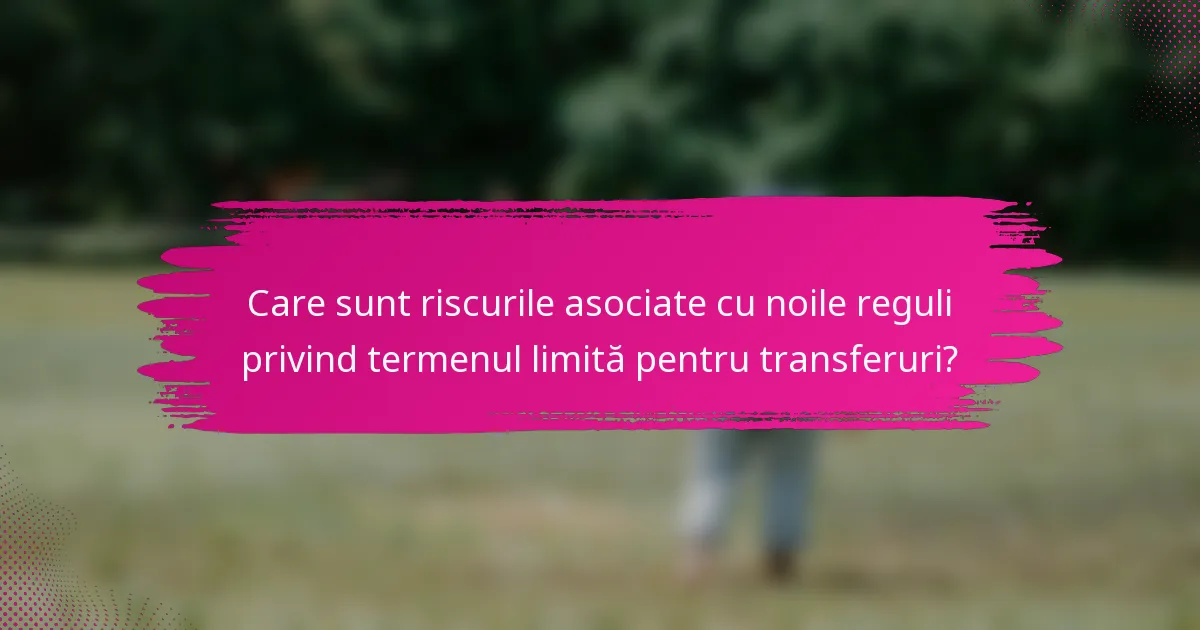 Care sunt riscurile asociate cu noile reguli privind termenul limită pentru transferuri?