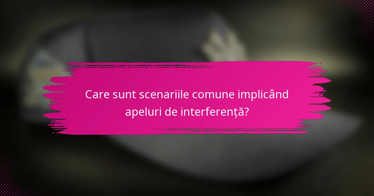 Care sunt scenariile comune implicând apeluri de interferență?
