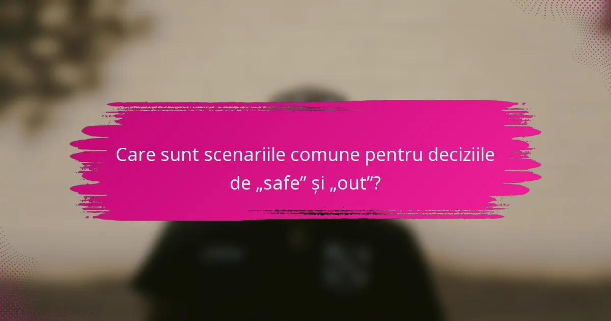 Care sunt scenariile comune pentru deciziile de „safe” și „out”?