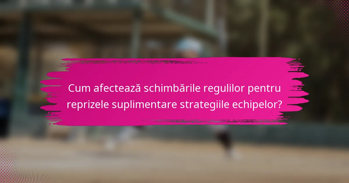 Cum afectează schimbările regulilor pentru reprizele suplimentare strategiile echipelor?