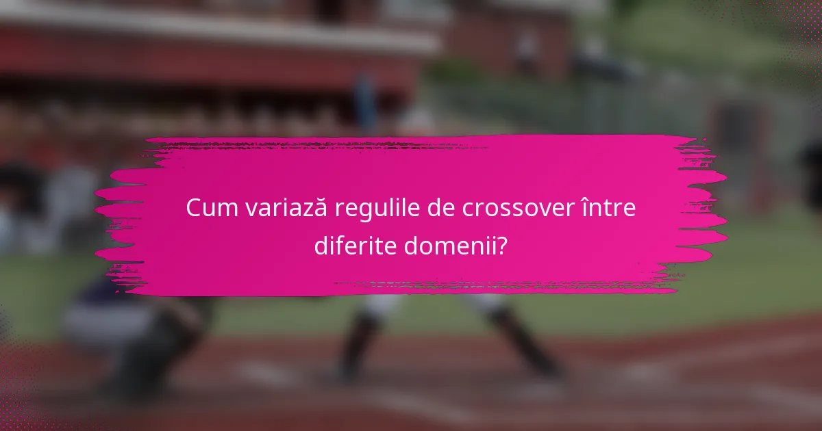 Cum variază regulile de crossover între diferite domenii?